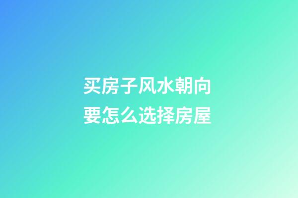 买房子风水朝向 要怎么选择房屋